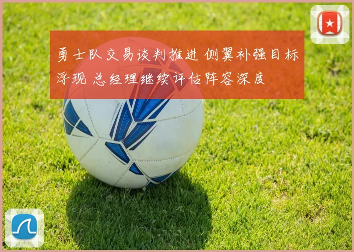 勇士队交易谈判推进 侧翼补强目标浮现 总经理继续评估阵容深度