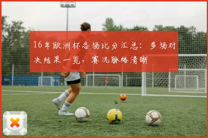 16年欧洲杯各场比分汇总:多场对决结果一览,赛况脉络清晰