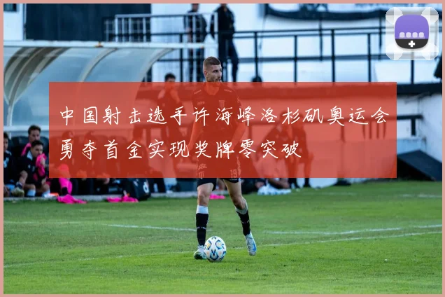 中国射击选手许海峰洛杉矶奥运会勇夺首金实现奖牌零突破