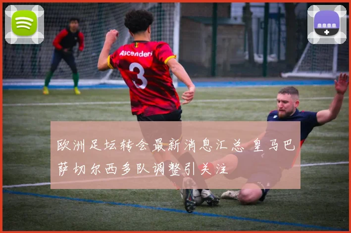 欧洲足坛转会最新消息汇总 皇马巴萨切尔西多队调整引关注
