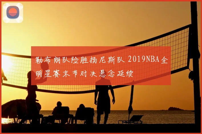 勒布朗队险胜扬尼斯队 2019NBA全明星赛末节对决悬念延续