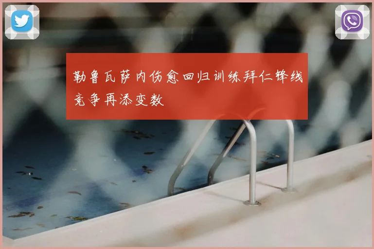 勒鲁瓦萨内伤愈回归训练拜仁锋线竞争再添变数