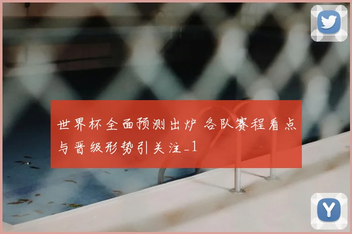 世界杯全面预测出炉 各队赛程看点与晋级形势引关注_1