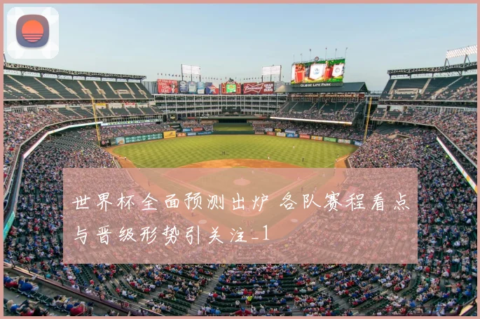 世界杯全面预测出炉 各队赛程看点与晋级形势引关注_1