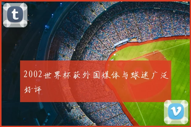 2002世界杯获外国媒体与球迷广泛好评