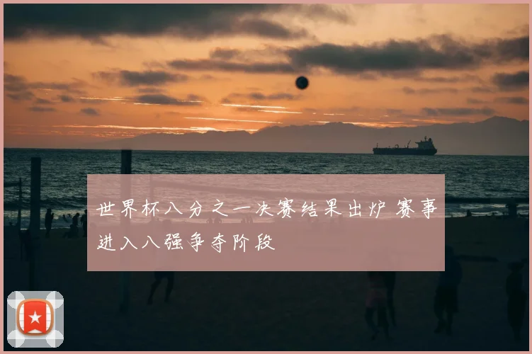 世界杯八分之一决赛结果出炉 赛事进入八强争夺阶段