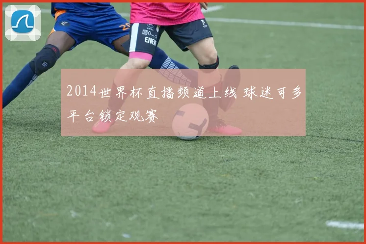 2014世界杯直播频道上线 球迷可多平台锁定观赛