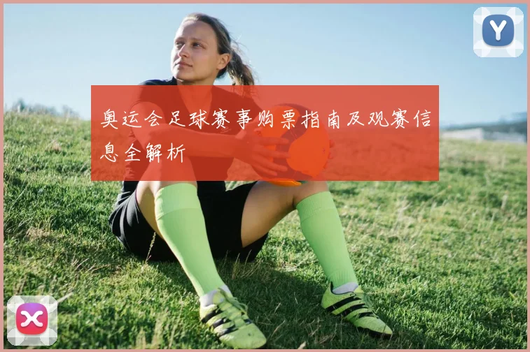 奥运会足球赛事购票指南及观赛信息全解析