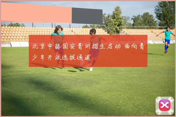北京中赫国安青训招生启动 面向青少年开放选拔通道