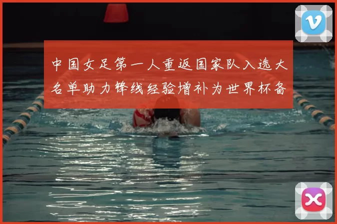 中国女足第一人重返国家队入选大名单助力锋线经验增补为世界杯备战