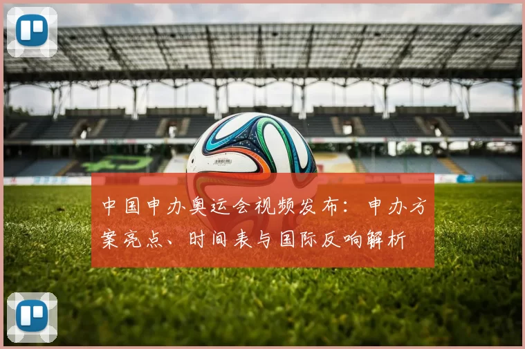 中国申办奥运会视频发布：申办方案亮点、时间表与国际反响解析