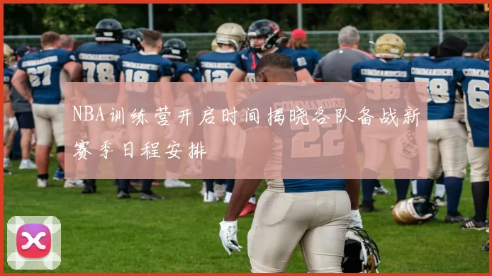 NBA训练营开启时间揭晓各队备战新赛季日程安排