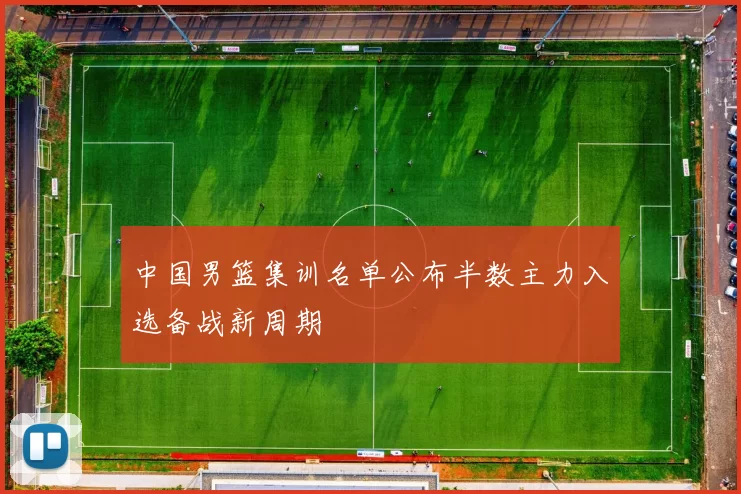 中国男篮集训名单公布半数主力入选备战新周期