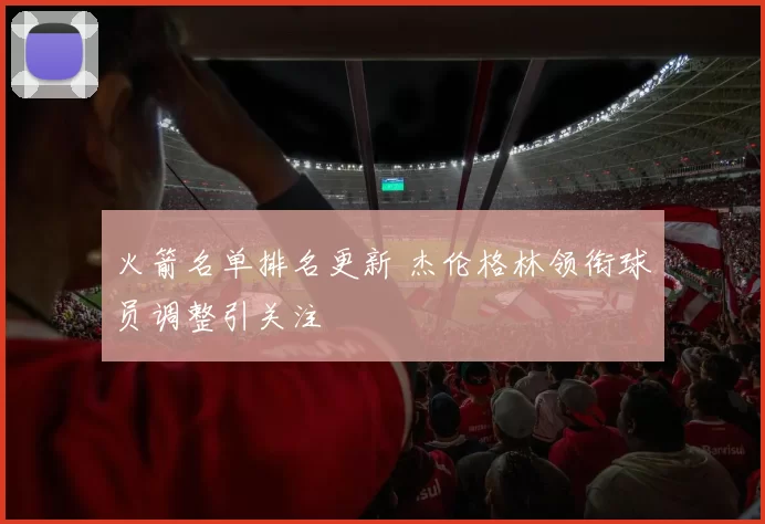 火箭名单排名更新 杰伦格林领衔球员调整引关注