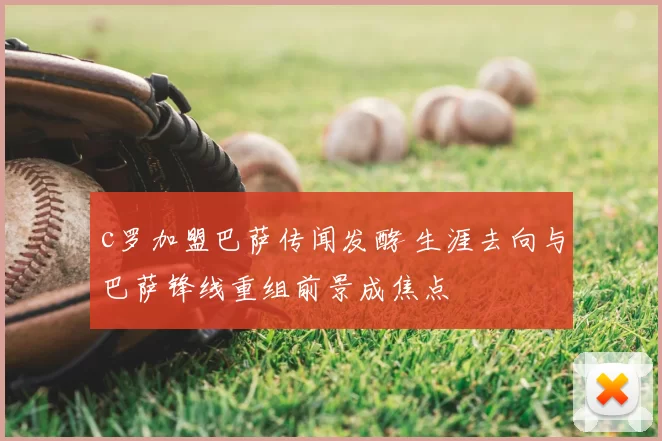 c罗加盟巴萨传闻发酵 生涯去向与巴萨锋线重组前景成焦点