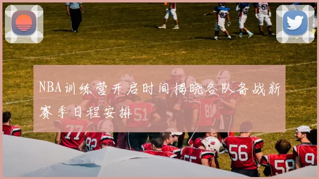 NBA训练营开启时间揭晓各队备战新赛季日程安排