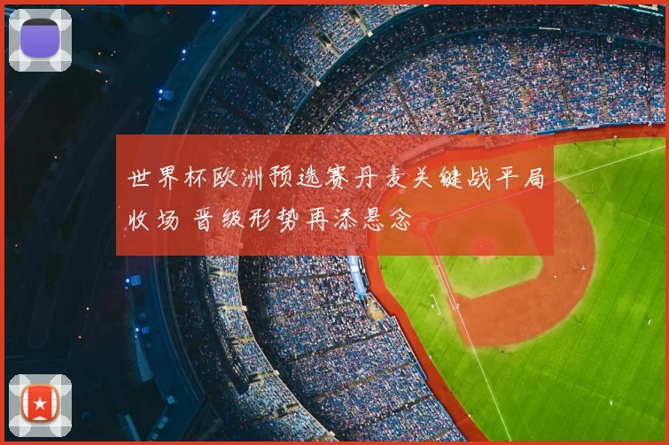 世界杯欧洲预选赛丹麦关键战平局收场 晋级形势再添悬念