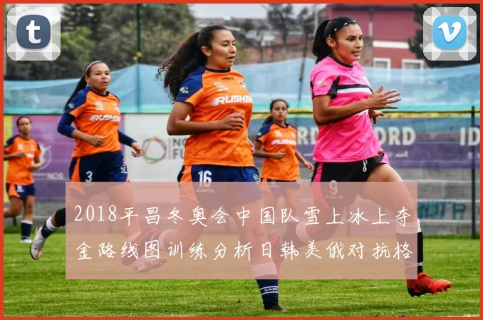 2018平昌冬奥会中国队雪上冰上夺金路线图训练分析日韩美俄对抗格局