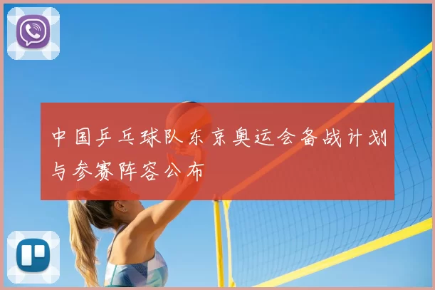 中国乒乓球队东京奥运会备战计划与参赛阵容公布