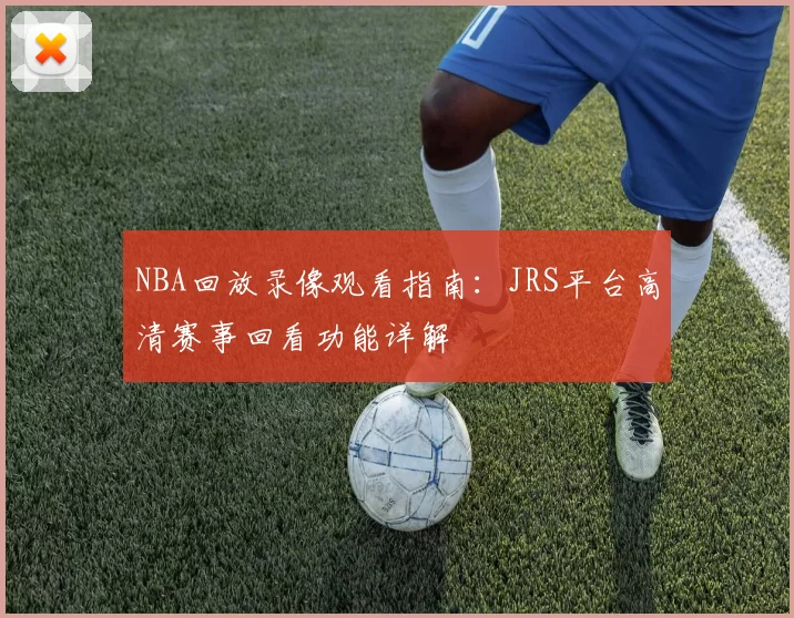 NBA回放录像观看指南：JRS平台高清赛事回看功能详解