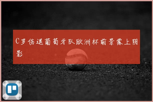 C罗伤退葡萄牙队欧洲杯前景蒙上阴影