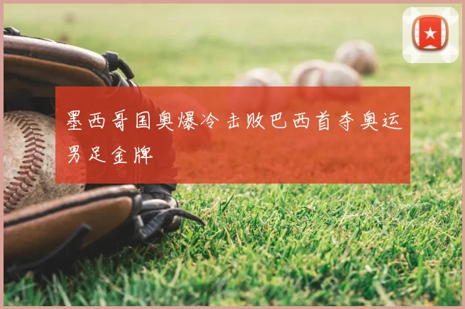 墨西哥国奥爆冷击败巴西首夺奥运男足金牌