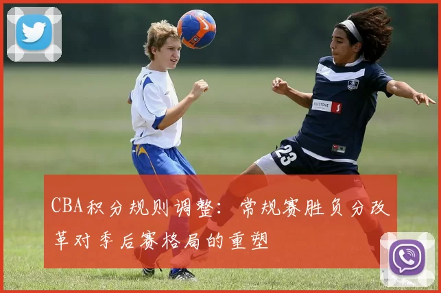 CBA积分规则调整：常规赛胜负分改革对季后赛格局的重塑