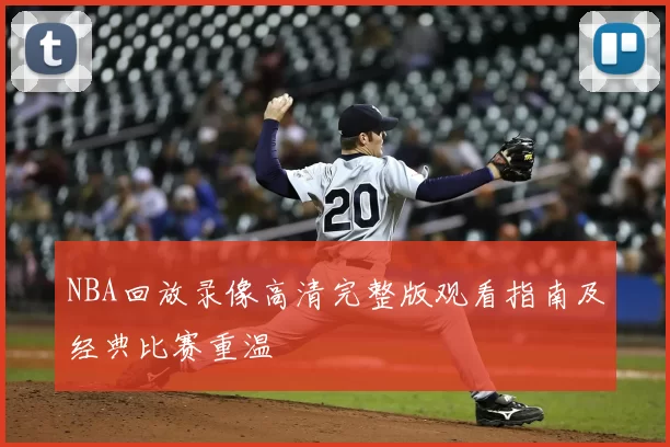 NBA回放录像高清完整版观看指南及经典比赛重温
