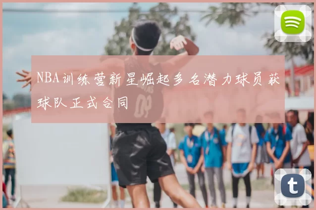 NBA训练营新星崛起多名潜力球员获球队正式合同