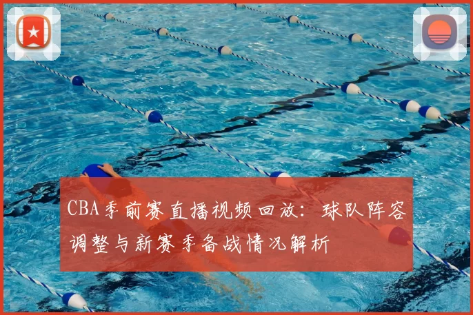CBA季前赛直播视频回放：球队阵容调整与新赛季备战情况解析