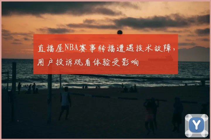 直播屋NBA赛事转播遭遇技术故障，用户投诉观看体验受影响