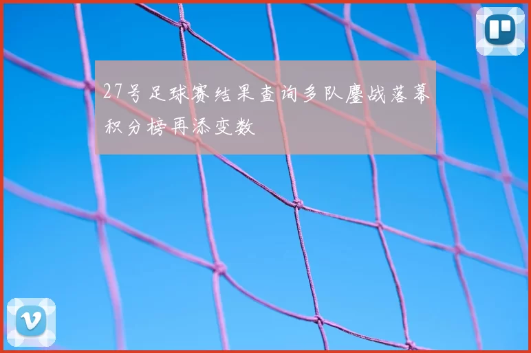 27号足球赛结果查询多队鏖战落幕积分榜再添变数