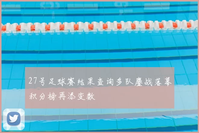 27号足球赛结果查询多队鏖战落幕积分榜再添变数