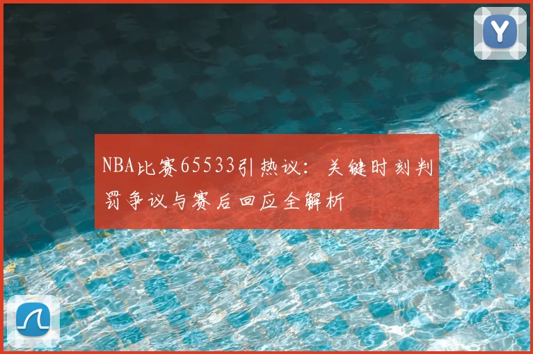 NBA比赛65533引热议：关键时刻判罚争议与赛后回应全解析