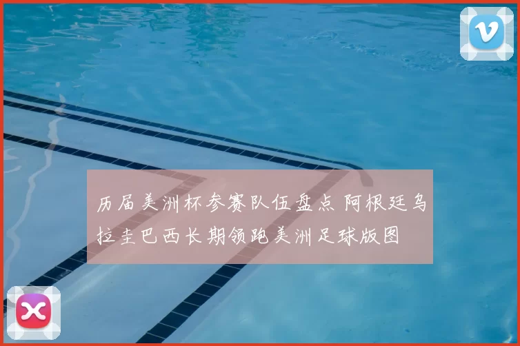 历届美洲杯参赛队伍盘点 阿根廷乌拉圭巴西长期领跑美洲足球版图