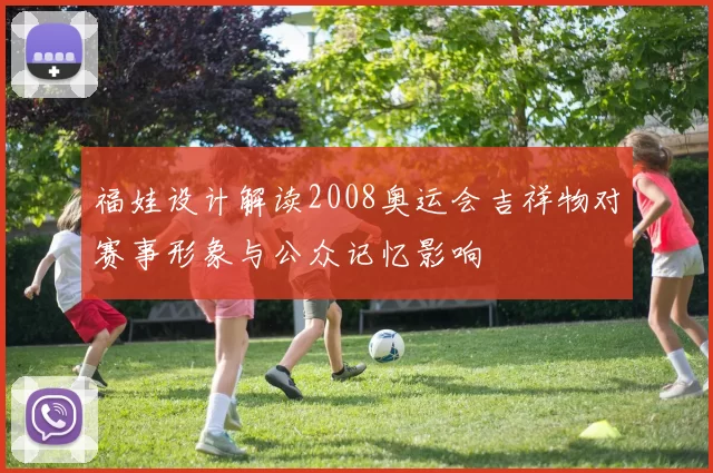 福娃设计解读2008奥运会吉祥物对赛事形象与公众记忆影响