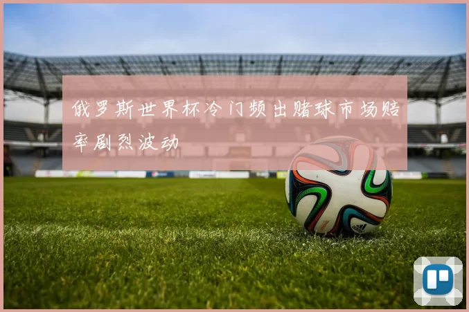 俄罗斯世界杯冷门频出赌球市场赔率剧烈波动