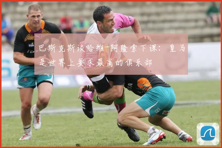 巴斯克斯谈哈维-阿隆索下课：皇马是世界上要求最高的俱乐部