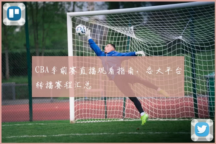 CBA季前赛直播观看指南，各大平台转播赛程汇总