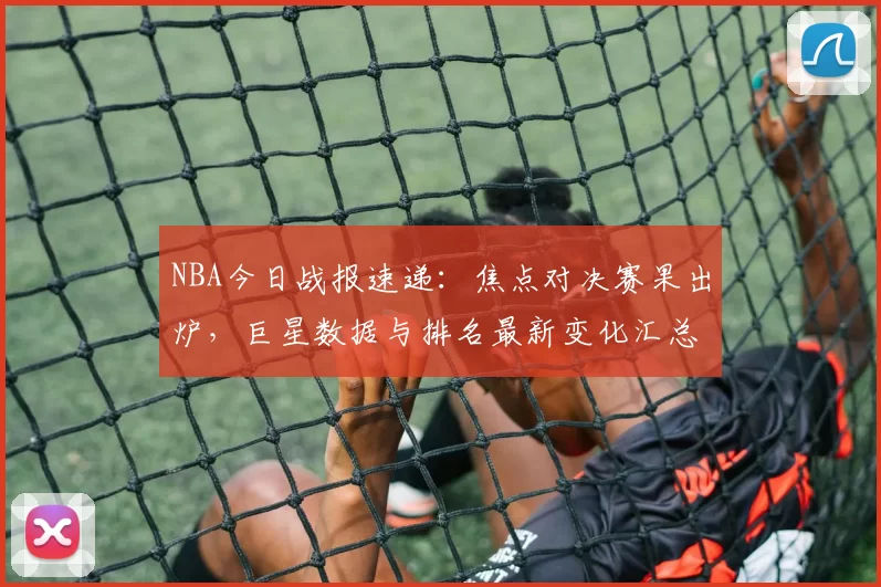 NBA今日战报速递：焦点对决赛果出炉，巨星数据与排名最新变化汇总