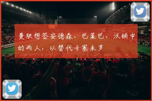 曼联想签安德森、巴莱巴、沃顿中的两人，以替代卡塞米罗