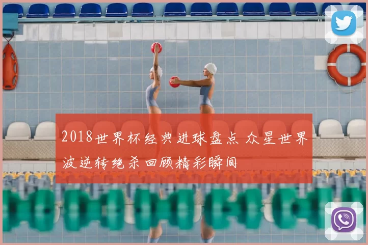 2018世界杯经典进球盘点 众星世界波逆转绝杀回顾精彩瞬间