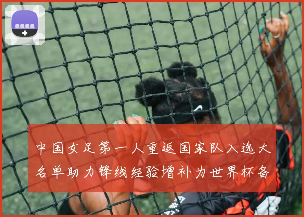 中国女足第一人重返国家队入选大名单助力锋线经验增补为世界杯备战