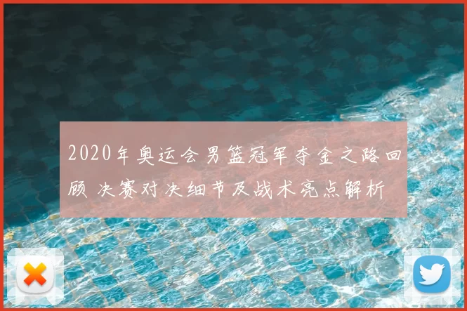 2020年奥运会男篮冠军夺金之路回顾 决赛对决细节及战术亮点解析