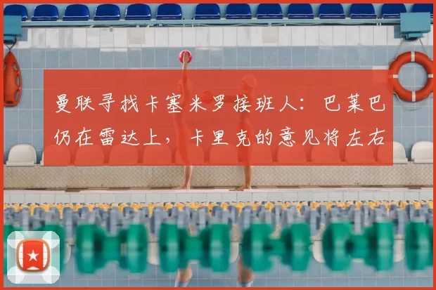 曼联寻找卡塞米罗接班人:巴莱巴仍在雷达上,卡里克的意见将左右夏窗