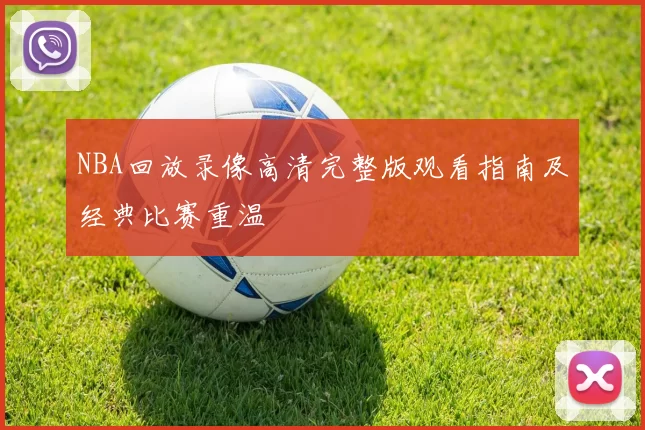 NBA回放录像高清完整版观看指南及经典比赛重温