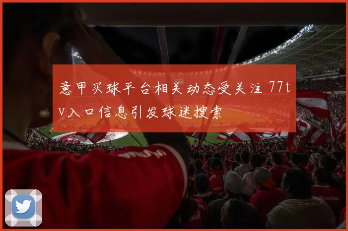 意甲买球平台相关动态受关注 77tv入口信息引发球迷搜索
