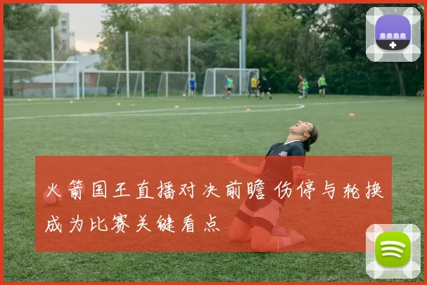 火箭国王直播对决前瞻 伤停与轮换成为比赛关键看点