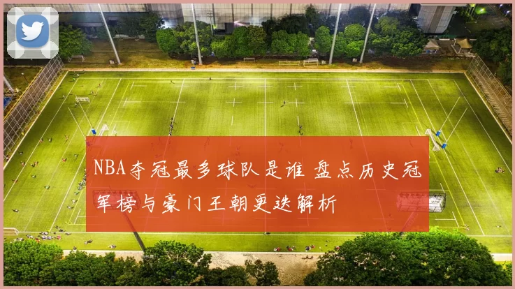 NBA夺冠最多球队是谁 盘点历史冠军榜与豪门王朝更迭解析