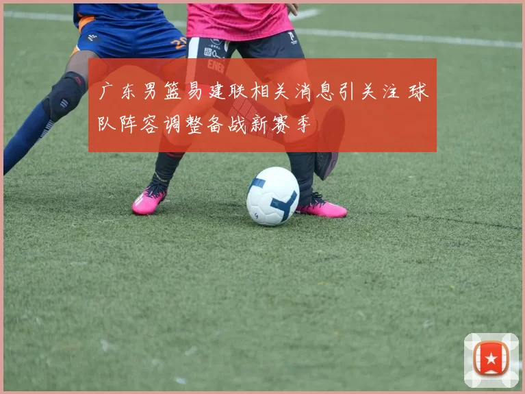 广东男篮易建联相关消息引关注 球队阵容调整备战新赛季